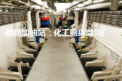 翻新加油站：化工廠拆除領(lǐng)域施工技術(shù)更新！